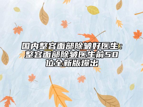 国内整容面部除皱好医生：整容面部除皱医生前50位全新版爆出