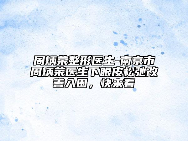 周炳荣整形医生-南京市周炳荣医生下眼皮松弛改善入围，快来看