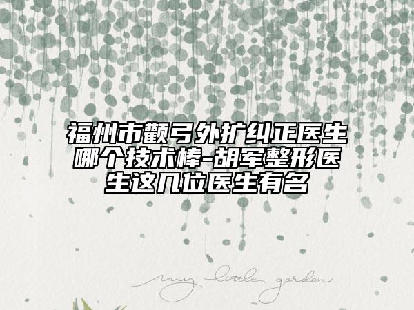 福州市颧弓外扩纠正医生哪个技术棒-胡军整形医生这几位医生有名