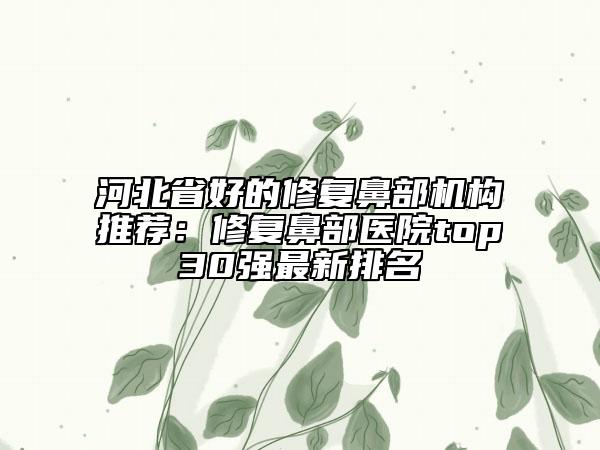 河北省好的修复鼻部机构推荐：修复鼻部医院top30强最新排名