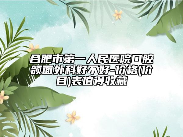 合肥市第一人民医院口腔颌面外科好不好-价格(价目)表值得收藏