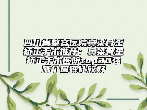 四川省整容医院鼻梁骨歪矫正手术推荐：鼻梁骨歪矫正手术医院top30强哪个口碑比较好