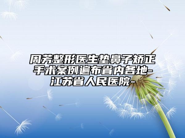 周芳整形医生垫鼻子矫正手术案例遍布省内各地-江苏省人民医院-