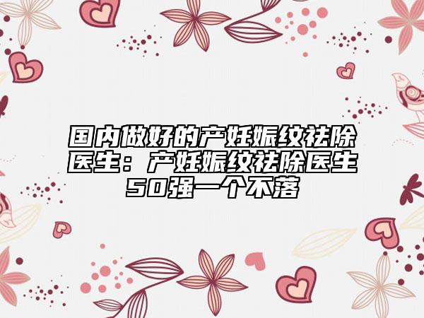 国内做好的产妊娠纹祛除医生：产妊娠纹祛除医生50强一个不落