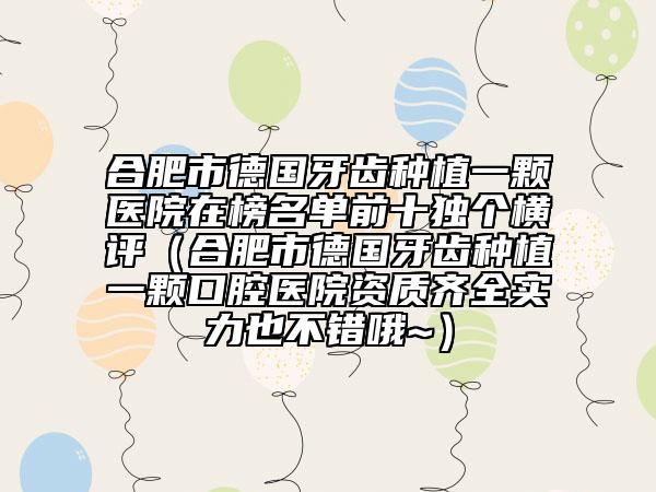 合肥市德国牙齿种植一颗医院在榜名单前十独个横评（合肥市德国牙齿种植一颗口腔医院资质齐全实力也不错哦~）