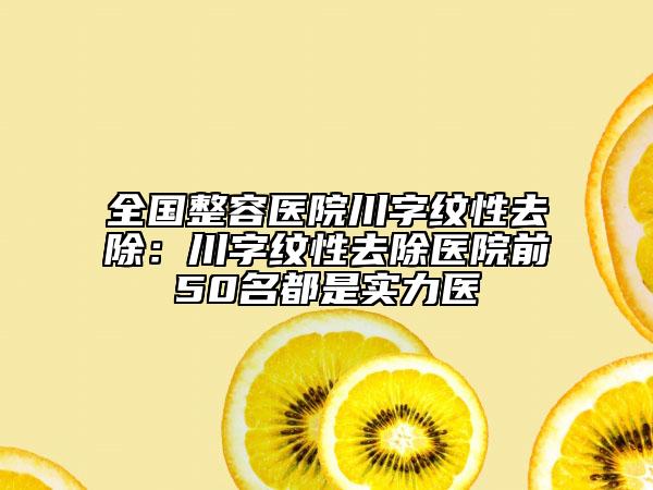 全国整容医院川字纹性去除：川字纹性去除医院前50名都是实力医