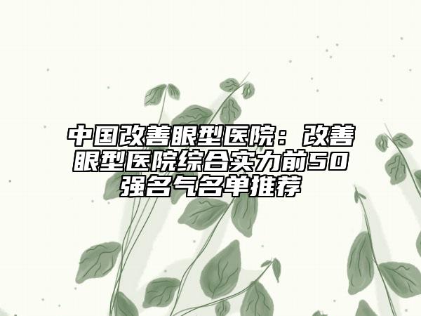 中国改善眼型医院：改善眼型医院综合实力前50强名气名单推荐