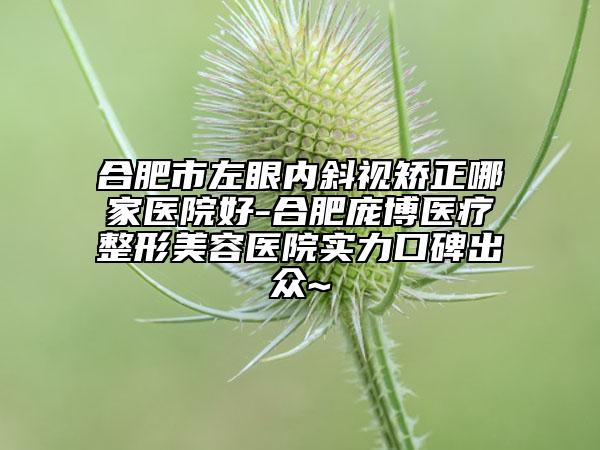 合肥市左眼内斜视矫正哪家医院好-合肥庞博医疗整形美容医院实力口碑出众~