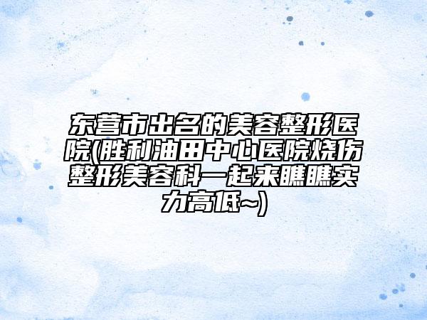 东营市出名的美容整形医院(胜利油田中心医院烧伤整形美容科一起来瞧瞧实力高低~)