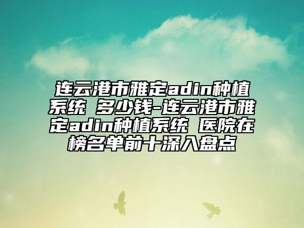 连云港市雅定adin种植系统 多少钱-连云港市雅定adin种植系统 医院在榜名单前十深入盘点