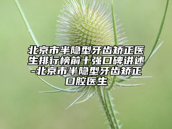 北京市半隐型牙齿矫正医生排行榜前十强口碑讲述-北京市半隐型牙齿矫正口腔医生