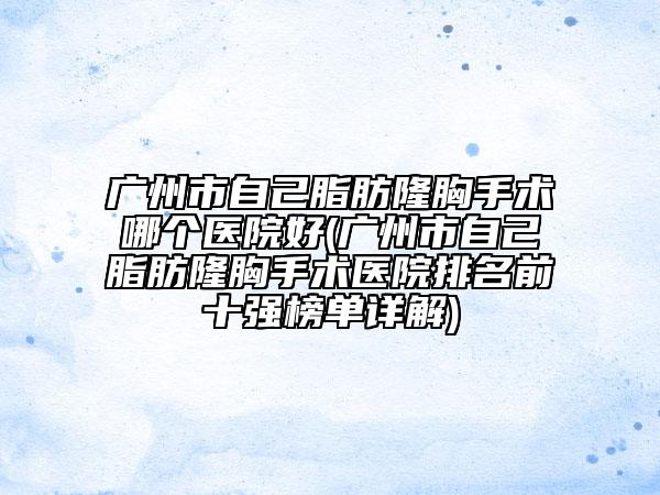 广州市自己脂肪隆胸手术哪个医院好(广州市自己脂肪隆胸手术医院排名前十强榜单详解)