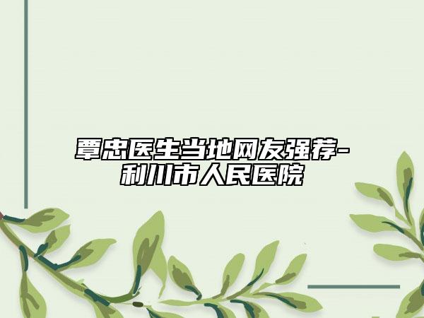 覃忠医生当地网友强荐-利川市人民医院