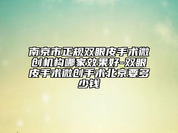 南京市正规双眼皮手术微创机构哪家效果好-双眼皮手术微创手术北京要多少钱