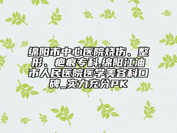 绵阳市中心医院烧伤、整形、疤痕专科,绵阳江油市人民医院医学美容科口碑_实力充分PK