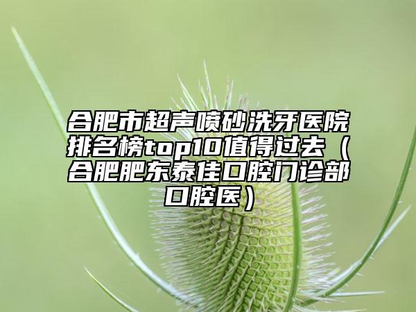 合肥市超声喷砂洗牙医院排名榜top10值得过去（合肥肥东泰佳口腔门诊部口腔医）