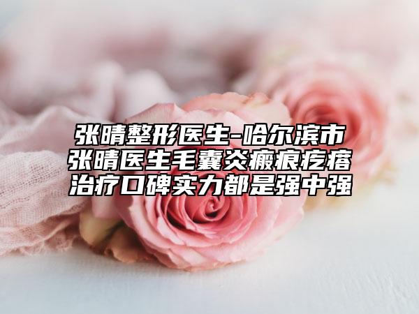 张晴整形医生-哈尔滨市张晴医生毛囊炎瘢痕疙瘩治疗口碑实力都是强中强