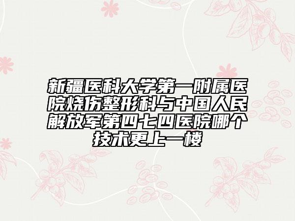 新疆医科大学第一附属医院烧伤整形科与中国人民解放军第四七四医院哪个技术更上一楼
