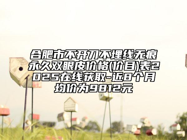 合肥市不开刀不埋线无痕永久双眼皮价格(价目)表2025在线获取-近8个月均价为9812元