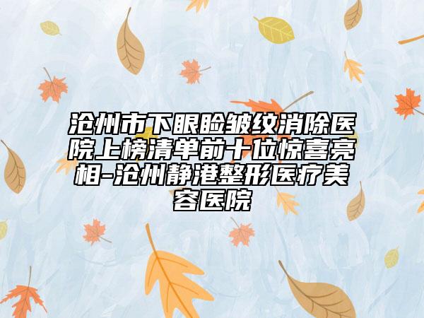 沧州市下眼睑皱纹消除医院上榜清单前十位惊喜亮相-沧州静港整形医疗美容医院