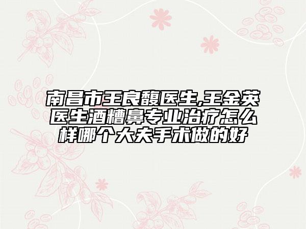 南昌市王良馥医生,王金英医生酒糟鼻专业治疗怎么样哪个大夫手术做的好