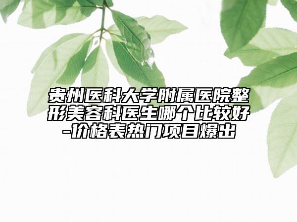 贵州医科大学附属医院整形美容科医生哪个比较好-价格表热门项目爆出