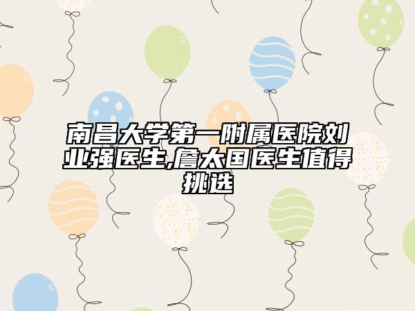 南昌大学第一附属医院刘业强医生,詹太国医生值得挑选