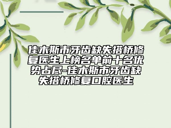 佳木斯市牙齿缺失搭桥修复医生上榜名单前十名优势占尽-佳木斯市牙齿缺失搭桥修复口腔医生