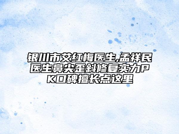 银川市艾红梅医生,孟祥民医生鼻尖歪斜修复实力PK口碑擅长点这里