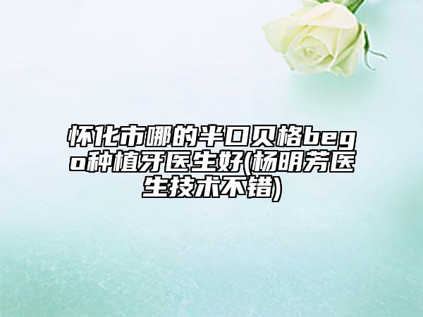 怀化市哪的半口贝格bego种植牙医生好(杨明芳医生技术不错)