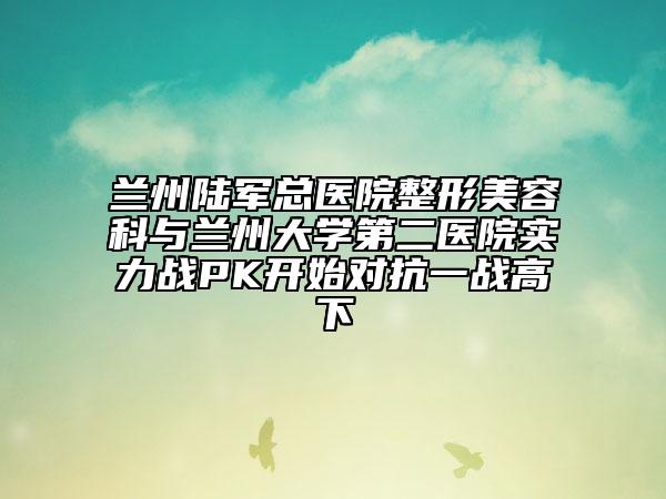兰州陆军总医院整形美容科与兰州大学第二医院实力战PK开始对抗一战高下