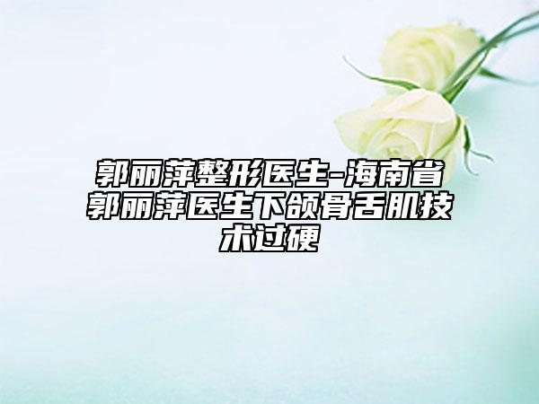 郭丽萍整形医生-海南省郭丽萍医生下颌骨舌肌技术过硬