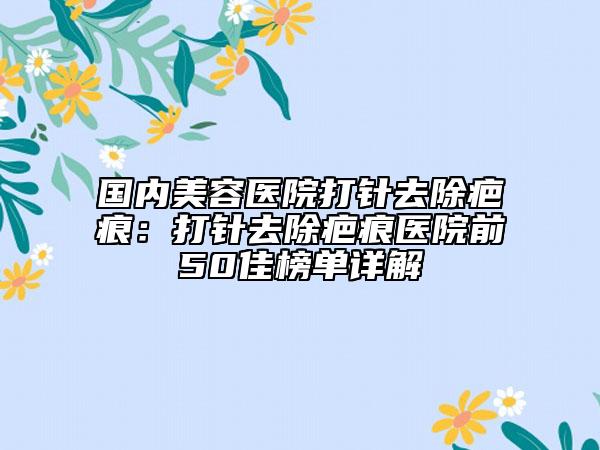 国内美容医院打针去除疤痕：打针去除疤痕医院前50佳榜单详解