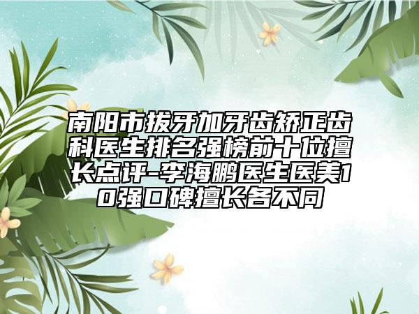 南阳市拔牙加牙齿矫正齿科医生排名强榜前十位擅长点评-李海鹏医生医美10强口碑擅长各不同