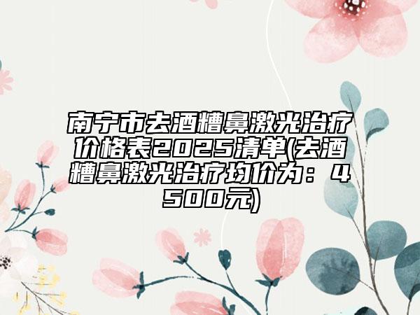 南宁市去酒糟鼻激光治疗价格表2025清单(去酒糟鼻激光治疗均价为：4500元)