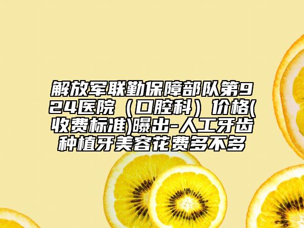解放军联勤保障部队第924医院（口腔科）价格(收费标准)曝出-人工牙齿种植牙美容花费多不多
