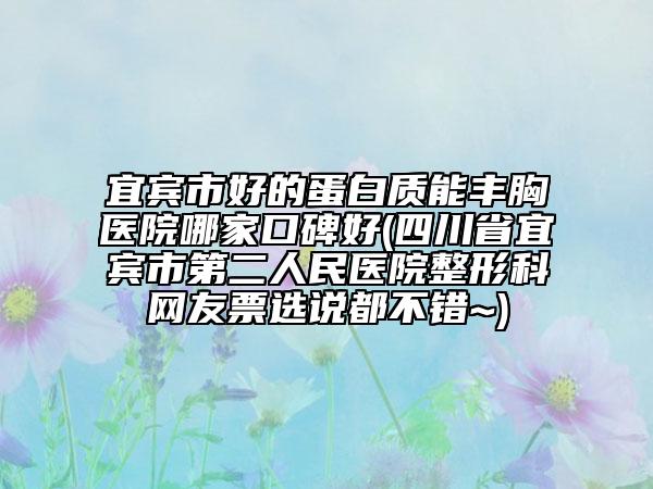 宜宾市好的蛋白质能丰胸医院哪家口碑好(四川省宜宾市第二人民医院整形科网友票选说都不错~)