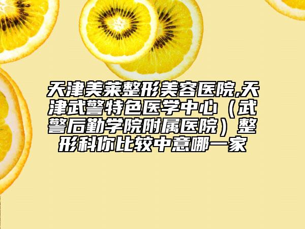 天津美莱整形美容医院,天津武警特色医学中心（武警后勤学院附属医院）整形科你比较中意哪一家