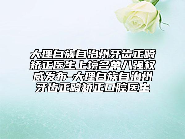 大理白族自治州牙齿正畸矫正医生上榜名单八强权威发布-大理白族自治州牙齿正畸矫正口腔医生