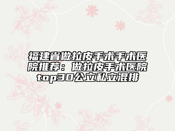 福建省做拉皮手术手术医院推荐：做拉皮手术医院top30公立私立混排