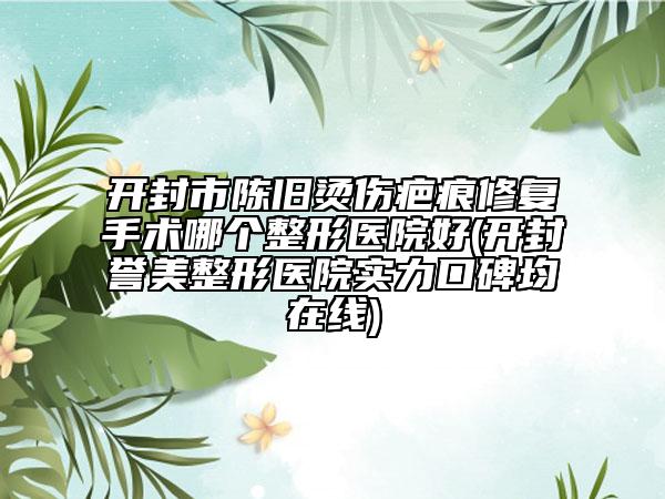 开封市陈旧烫伤疤痕修复手术哪个整形医院好(开封誉美整形医院实力口碑均在线)