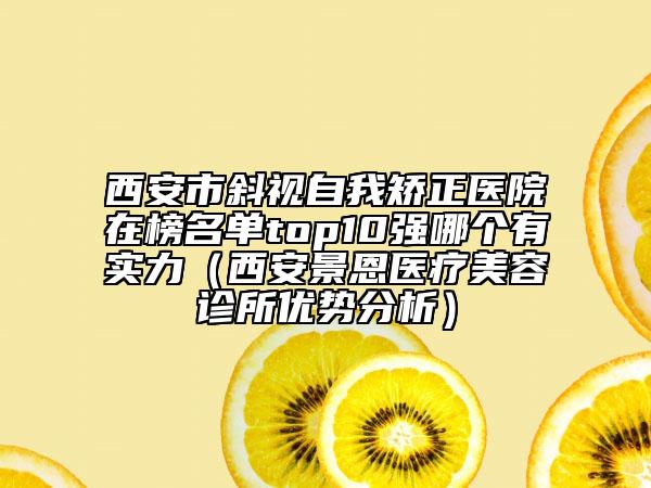 西安市斜视自我矫正医院在榜名单top10强哪个有实力（西安景恩医疗美容诊所优势分析）