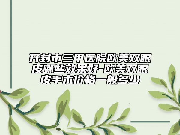 开封市三甲医院欧美双眼皮哪些效果好-欧美双眼皮手术价格一般多少