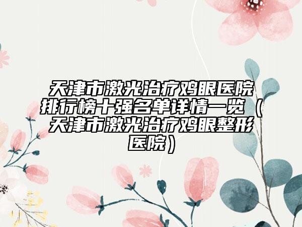 天津市激光治疗鸡眼医院排行榜十强名单详情一览（天津市激光治疗鸡眼整形医院）