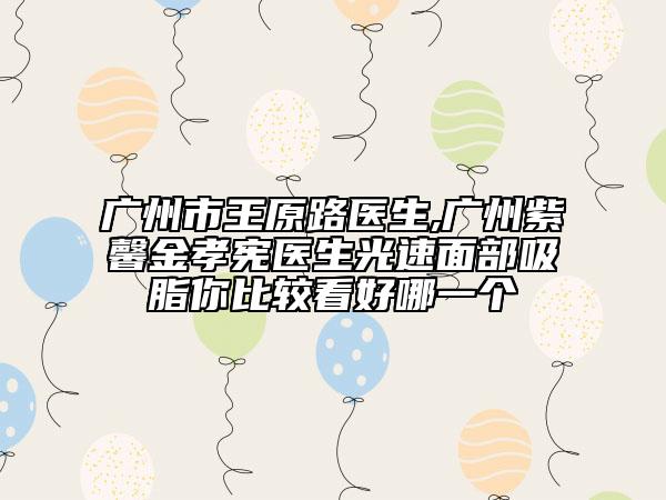 广州市王原路医生,广州紫馨金孝宪医生光速面部吸脂你比较看好哪一个