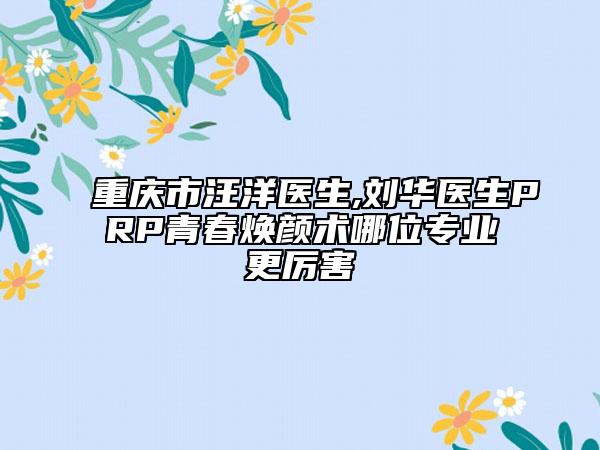 重庆市汪洋医生,刘华医生PRP青春焕颜术哪位专业更厉害