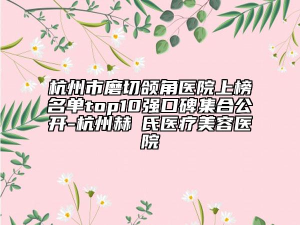 杭州市磨切颌角医院上榜名单top10强口碑集合公开-杭州赫蘭氏医疗美容医院