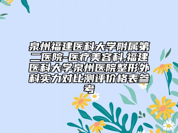 泉州福建医科大学附属第二医院-医疗美容科,福建医科大学泉州医院整形外科实力对比测评价格表参考