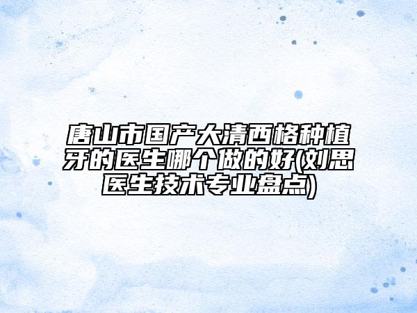 唐山市国产大清西格种植牙的医生哪个做的好(刘思医生技术专业盘点)
