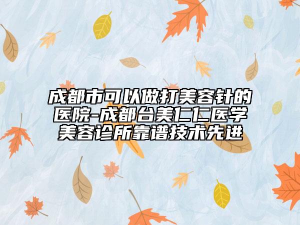 成都市可以做打美容针的医院-成都台美仁仁医学美容诊所靠谱技术先进